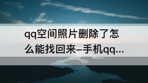 qq空间照片删除了怎么能找回来-手机qq空间照片删除了怎么能找回来苹果