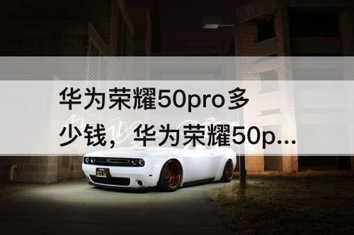 华为荣耀50pro多少钱，华为荣耀50pro多少钱8+256