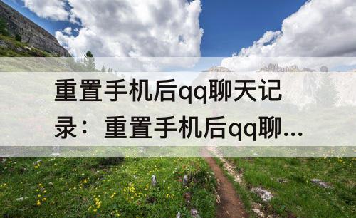 重置手机后qq聊天记录：重置手机后qq聊天记录还在吗