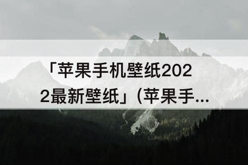 「苹果手机壁纸2022最新壁纸」(苹果手机壁纸2022最新壁纸高清个性)
