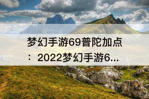 梦幻手游69普陀加点：2022梦幻手游69普陀加点