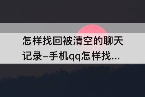 怎样找回被清空的聊天记录-手机qq怎样找回被清空的聊天记录