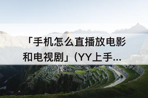 「手机怎么直播放电影和电视剧」(YY上手机怎么直播放电影和电视剧)