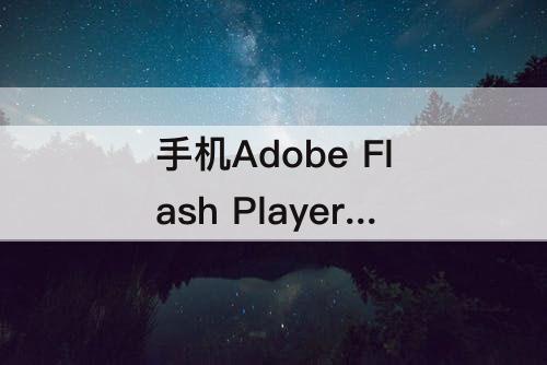 手机Adobe Flash Player：苹果手机adobe flash player插件下载