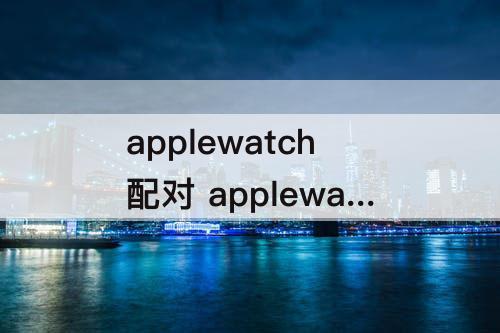 applewatch配对 applewatch配对不上