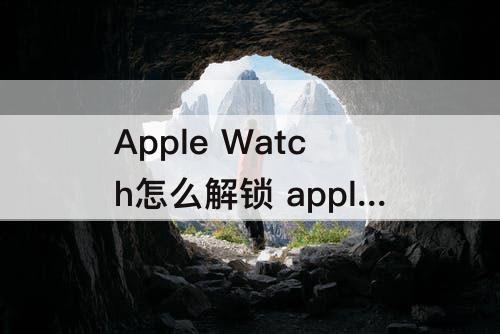 Apple Watch怎么解锁 apple watch怎么解锁手机面容