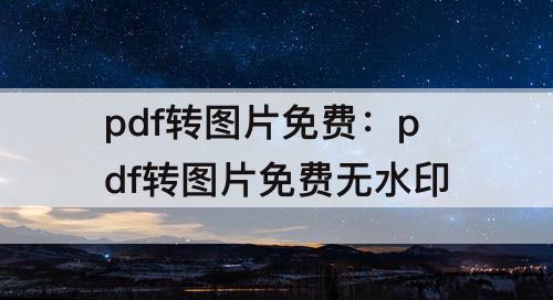 pdf转图片免费：pdf转图片免费无水印