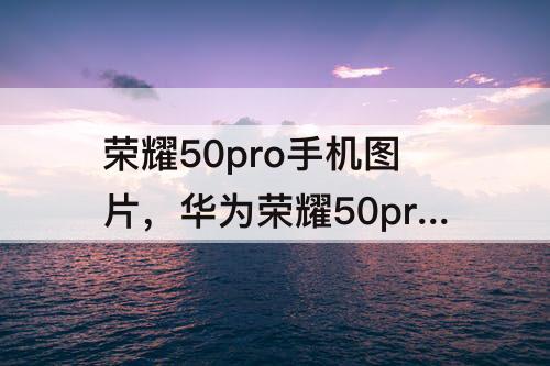 荣耀50pro手机图片，华为荣耀50pro手机图片