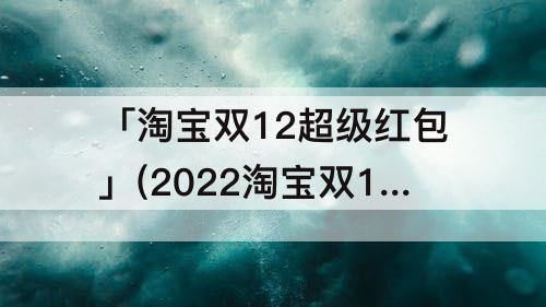 「淘宝双12超级红包」(2022淘宝双12超级红包入口)