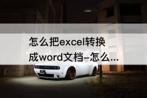 怎么把excel转换成word文档-怎么把excel转换成word文档wps