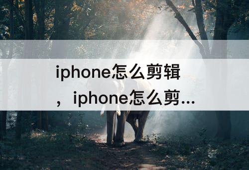 iphone怎么剪辑，iphone怎么剪辑教程