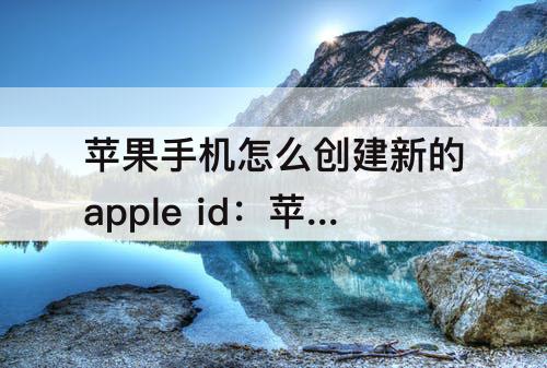 苹果手机怎么创建新的apple id：苹果手机怎么创建新的apple id账号