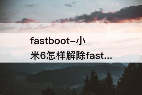 fastboot-小米6怎样解除fastboot