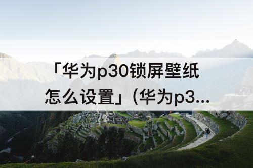 「华为p30锁屏壁纸怎么设置」(华为p30锁屏壁纸怎么设置自动切换)