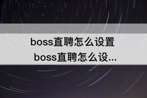 boss直聘怎么设置 boss直聘怎么设置自己的打招呼内容