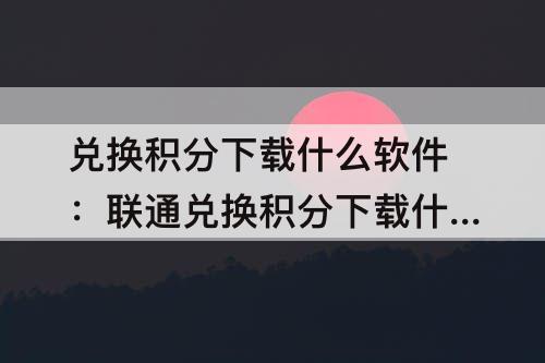 兑换积分下载什么软件：联通兑换积分下载什么软件