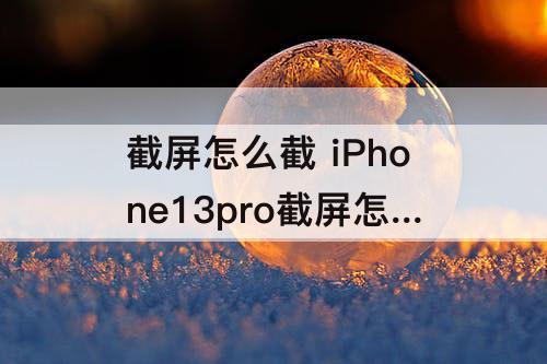 截屏怎么截 iPhone13pro截屏怎么截长图