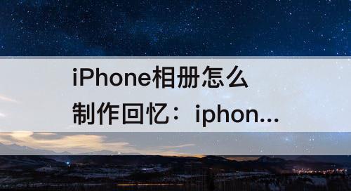 iPhone相册怎么制作回忆：iphone相册怎么制作回忆视频