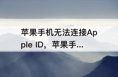 苹果手机无法连接Apple ID，苹果手机无法连接apple id 服务器时出错