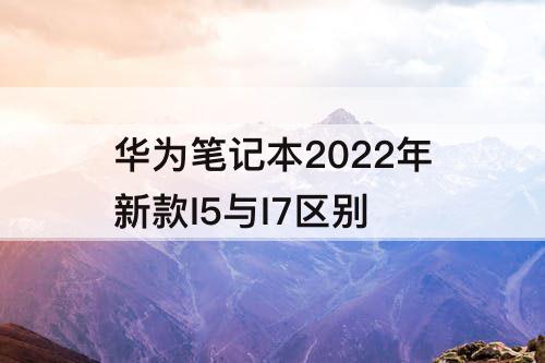 华为笔记本2022年新款I5与I7区别