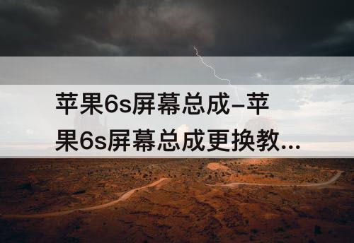 苹果6s屏幕总成-苹果6s屏幕总成更换教程