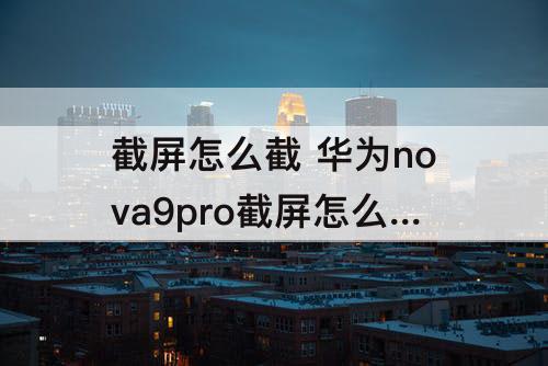 截屏怎么截 华为nova9pro截屏怎么截