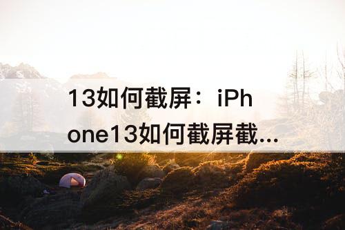 13如何截屏：iPhone13如何截屏截长屏