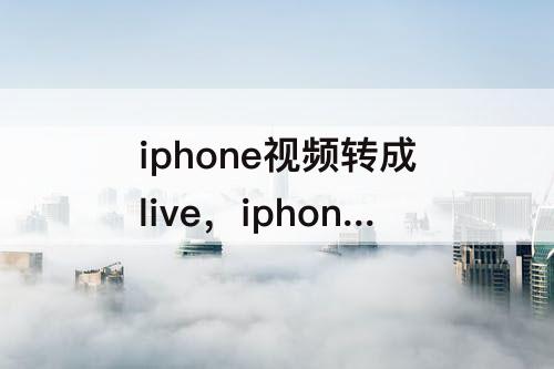 iphone视频转成live，iphone视频转成live指令