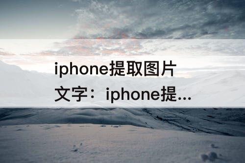 iphone提取图片文字：iphone提取图片文字怎么弄