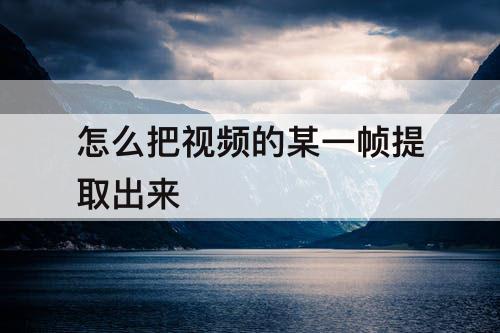 怎么把视频的某一帧提取出来