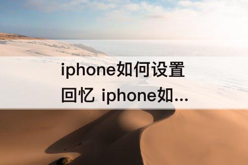 iphone如何设置回忆 iphone如何设置回忆和精选照片