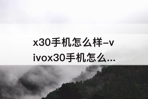 x30手机怎么样-vivox30手机怎么样?