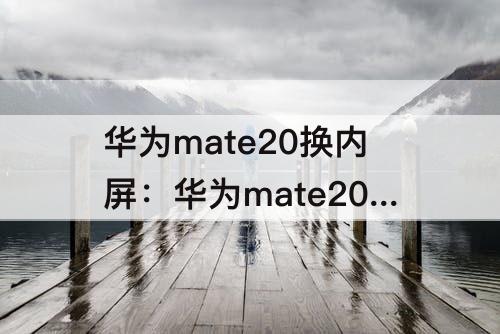 华为mate20换内屏：华为mate20换内屏多少钱最便宜