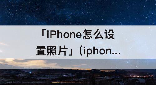 「iPhone怎么设置照片」(iphone怎么设置照片大小)