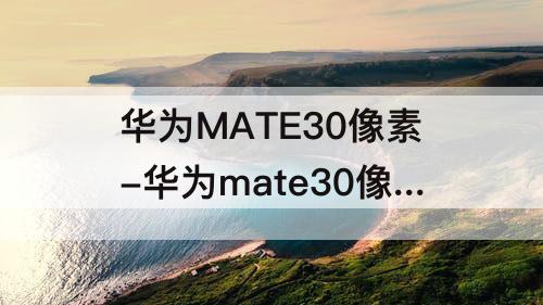 华为MATE30像素-华为mate30像素好吗