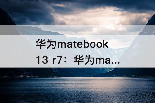 华为matebook13 r7：华为matebook13 R7笔记本