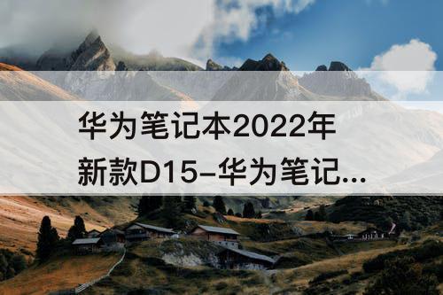 华为笔记本2022年新款D15-华为笔记本2022年新款D15怎么样