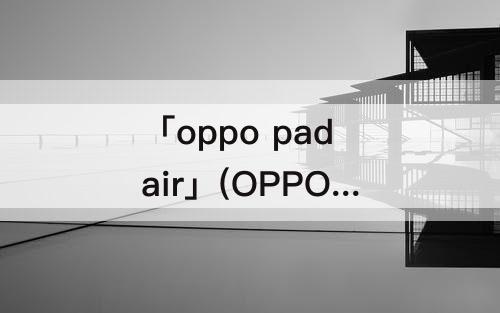 「oppo pad air」(OPPO Pad Air 平板参数)