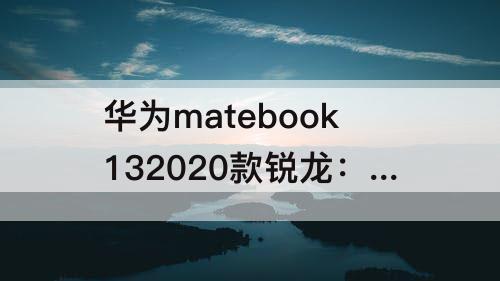 华为matebook132020款锐龙：华为matebook132020款锐龙版怎么样