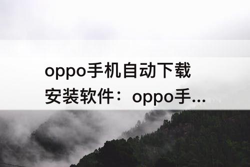 oppo手机自动下载安装软件：oppo手机自动下载安装软件怎么办