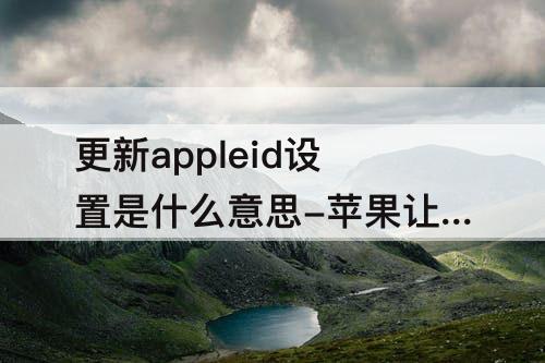 更新appleid设置是什么意思-苹果让更新appleID设置是什么意思