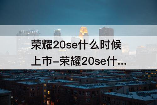 荣耀20se什么时候上市-荣耀20se什么时候上市的