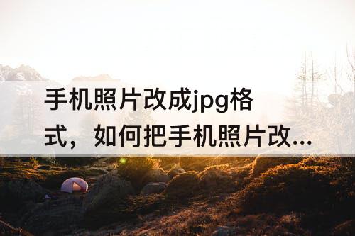 手机照片改成jpg格式，如何把手机照片改成jpg格式