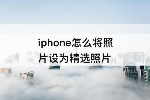 iphone怎么将照片设为精选照片