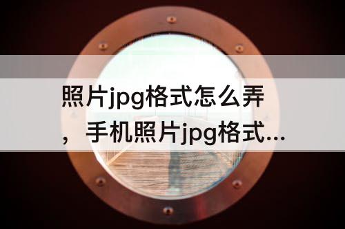 照片jpg格式怎么弄，手机照片jpg格式怎么弄成小于200kb