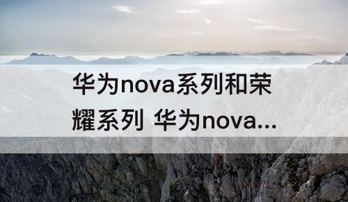 华为nova系列和荣耀系列 华为nova系列和荣耀系列哪个好一些