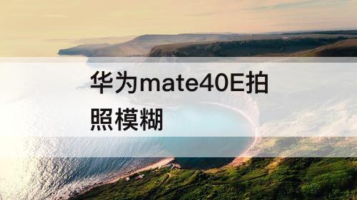 华为mate40E拍照模糊