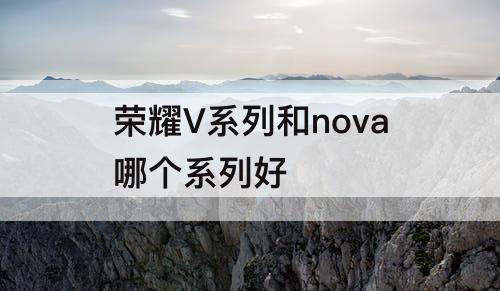 荣耀V系列和nova哪个系列好