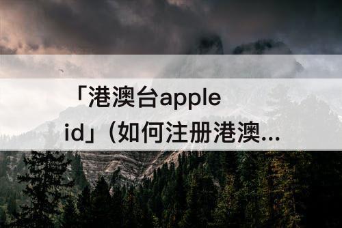 「港澳台apple id」(如何注册港澳台apple id)