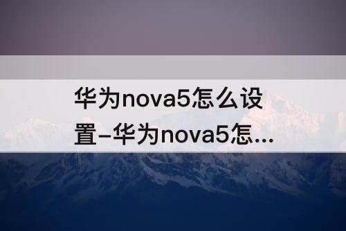 华为nova5怎么设置-华为nova5怎么设置永不休眠